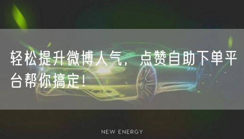 轻松提升微博人气，点赞自助下单平台帮你搞定！