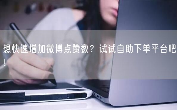 想快速增加微博点赞数？试试自助下单平台吧！