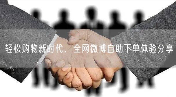 轻松购物新时代，全网微博自助下单体验分享