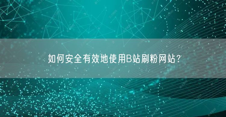如何安全有效地使用B站刷粉网站？