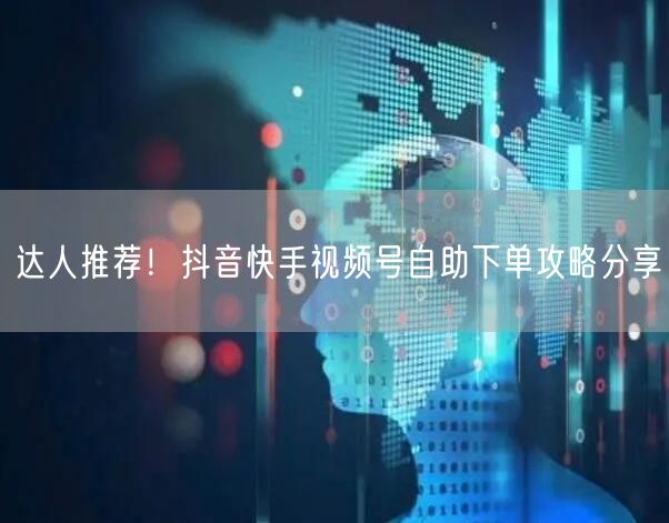 达人推荐！抖音快手视频号自助下单攻略分享