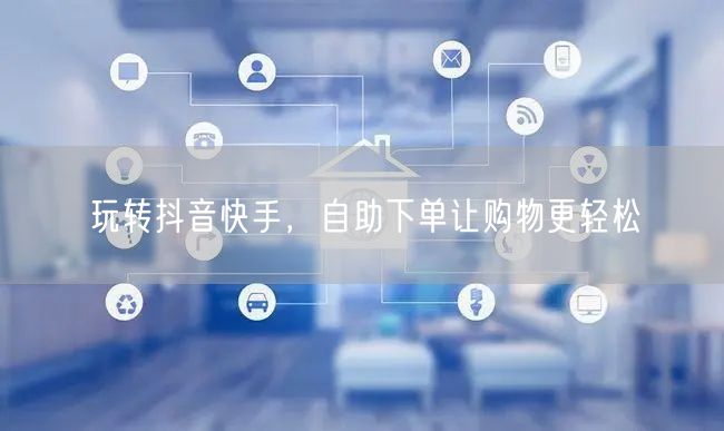 玩转抖音快手，自助下单让购物更轻松