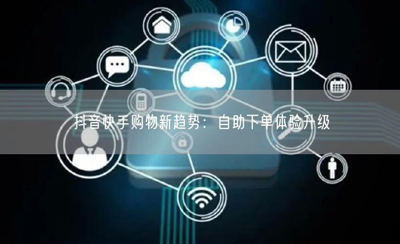 抖音快手购物新趋势：自助下单体验升级