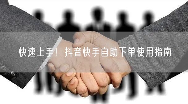 快速上手！抖音快手自助下单使用指南