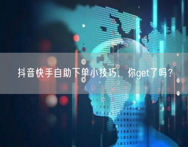 抖音快手自助下单小技巧，你get了吗？