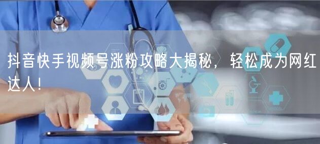 抖音快手视频号涨粉攻略大揭秘，轻松成为网红达人！