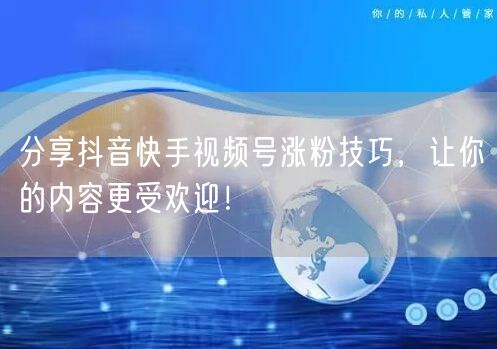 分享抖音快手视频号涨粉技巧，让你的内容更受欢迎！