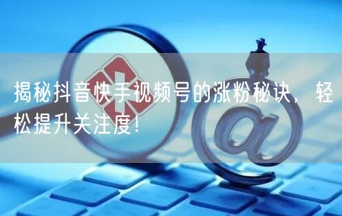 揭秘抖音快手视频号的涨粉秘诀，轻松提升关注度！