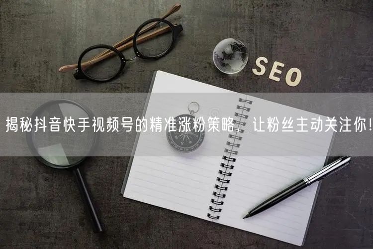 揭秘抖音快手视频号的精准涨粉策略，让粉丝主动关注你！