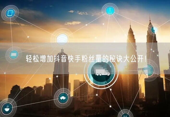 轻松增加抖音快手粉丝量的秘诀大公开！