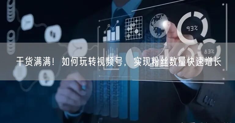 干货满满！如何玩转视频号，实现粉丝数量快速增长