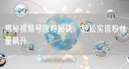 揭秘视频号涨粉秘诀，轻松实现粉丝量飙升