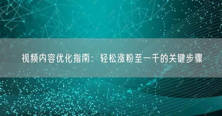 视频内容优化指南：轻松涨粉至一千的关键步骤