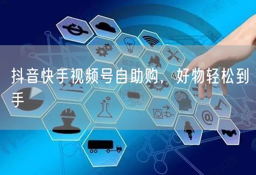 抖音快手视频号自助购，好物轻松到手
