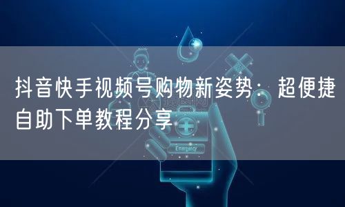 抖音快手视频号购物新姿势：超便捷自助下单教程分享