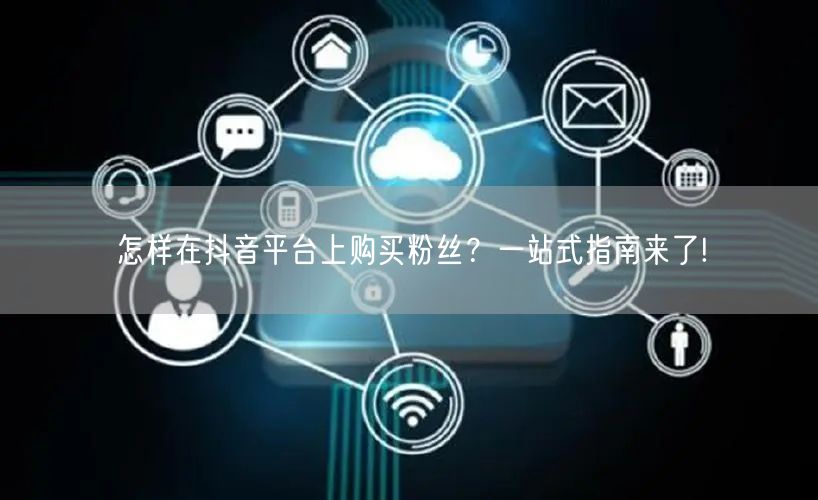 怎样在抖音平台上购买粉丝？一站式指南来了!