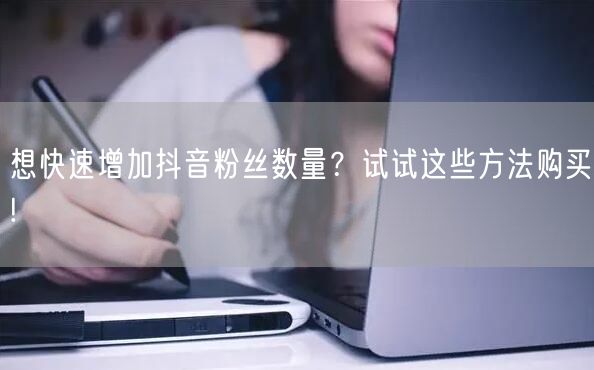 想快速增加抖音粉丝数量？试试这些方法购买!