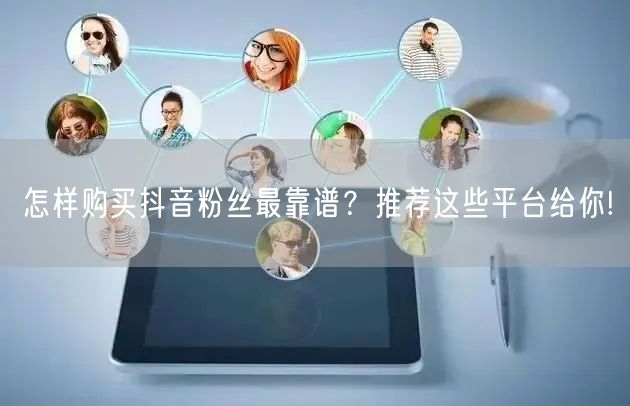 怎样购买抖音粉丝最靠谱？推荐这些平台给你!