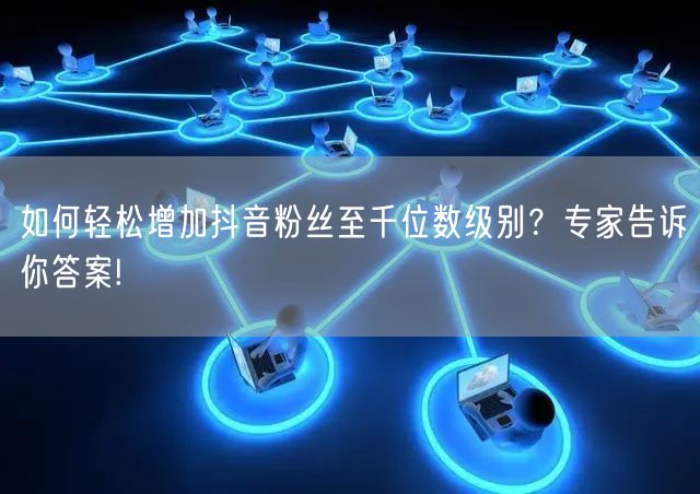 如何轻松增加抖音粉丝至千位数级别？专家告诉你答案!