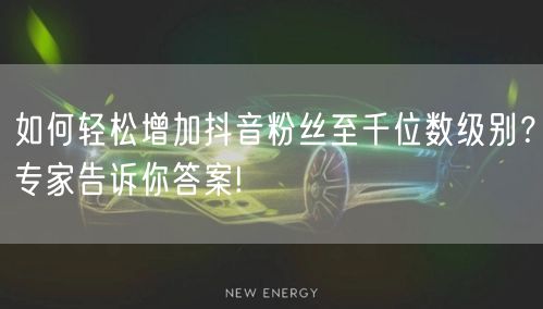 如何轻松增加抖音粉丝至千位数级别？专家告诉你答案!