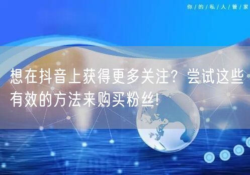 想在抖音上获得更多关注？尝试这些有效的方法来购买粉丝!