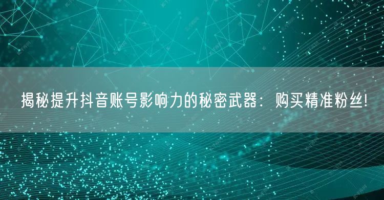 揭秘提升抖音账号影响力的秘密武器：购买精准粉丝!