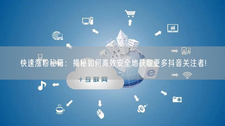 快速涨粉秘籍：揭秘如何高效安全地获取更多抖音关注者!