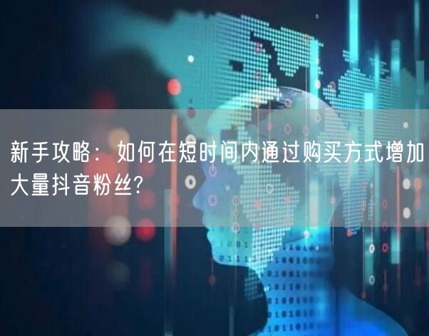 新手攻略：如何在短时间内通过购买方式增加大量抖音粉丝?