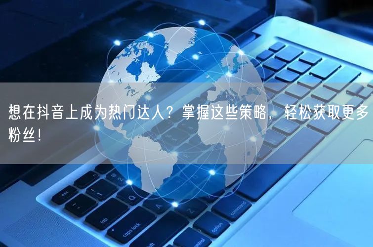 想在抖音上成为热门达人？掌握这些策略，轻松获取更多粉丝！