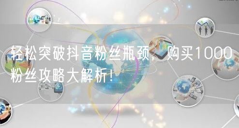 轻松突破抖音粉丝瓶颈，购买1000粉丝攻略大解析！