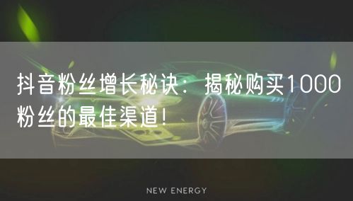 抖音粉丝增长秘诀：揭秘购买1000粉丝的最佳渠道！