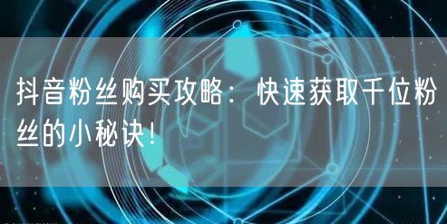 抖音粉丝购买攻略：快速获取千位粉丝的小秘诀！