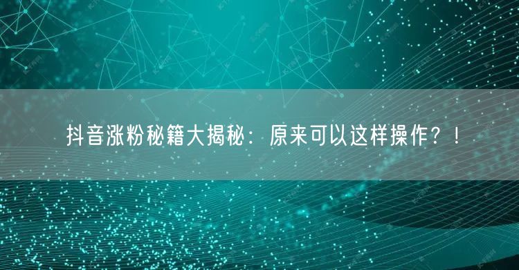 抖音涨粉秘籍大揭秘：原来可以这样操作？！