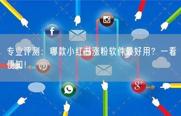 专业评测：哪款小红书涨粉软件最好用？一看便知！