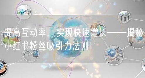 提高互动率，实现快速增长——揭秘小红书粉丝吸引力法则！