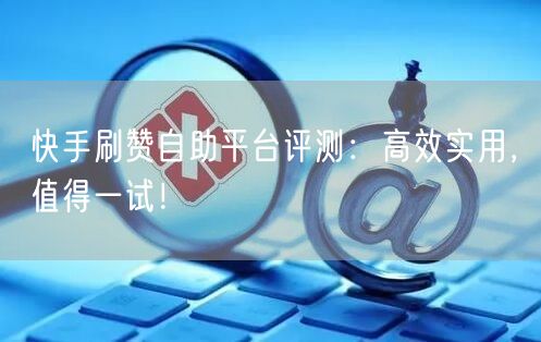 快手刷赞自助平台评测：高效实用，值得一试！