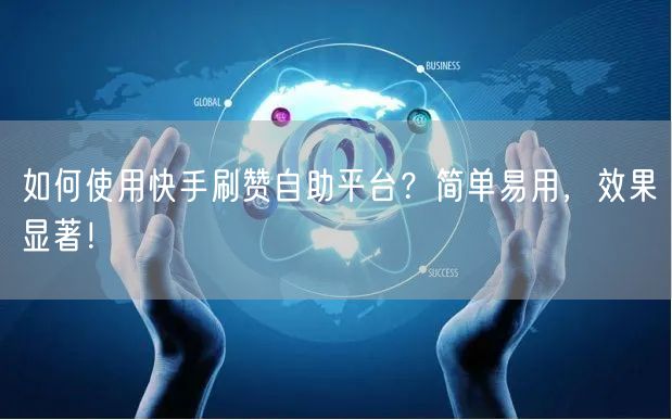 如何使用快手刷赞自助平台？简单易用，效果显著！