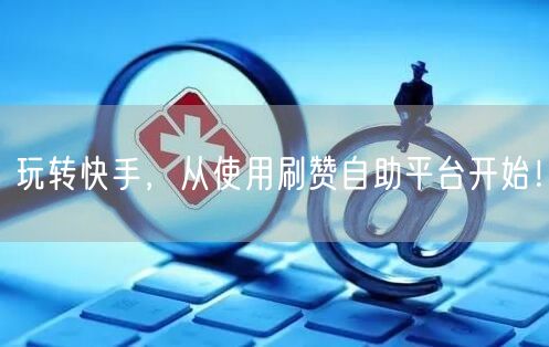 玩转快手，从使用刷赞自助平台开始！