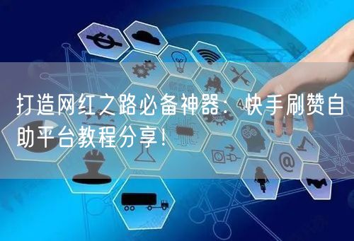 打造网红之路必备神器：快手刷赞自助平台教程分享！