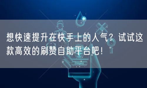 想快速提升在快手上的人气？试试这款高效的刷赞自助平台吧！