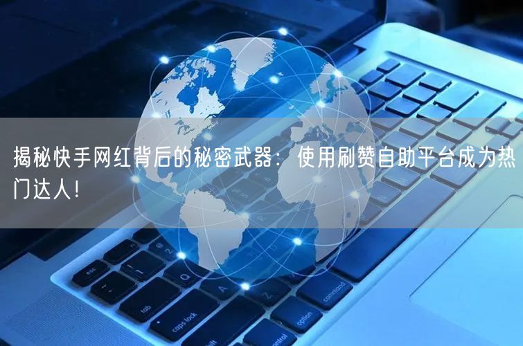 揭秘快手网红背后的秘密武器：使用刷赞自助平台成为热门达人！