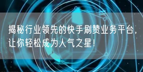 揭秘行业领先的快手刷赞业务平台，让你轻松成为人气之星！
