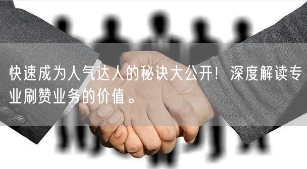 快速成为人气达人的秘诀大公开！深度解读专业刷赞业务的价值。