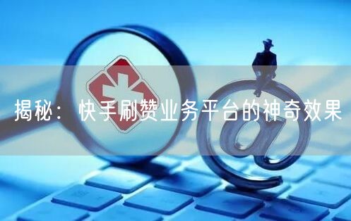 揭秘：快手刷赞业务平台的神奇效果