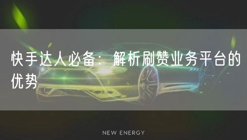 快手达人必备：解析刷赞业务平台的优势