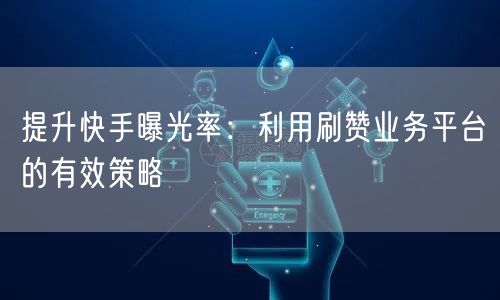提升快手曝光率：利用刷赞业务平台的有效策略