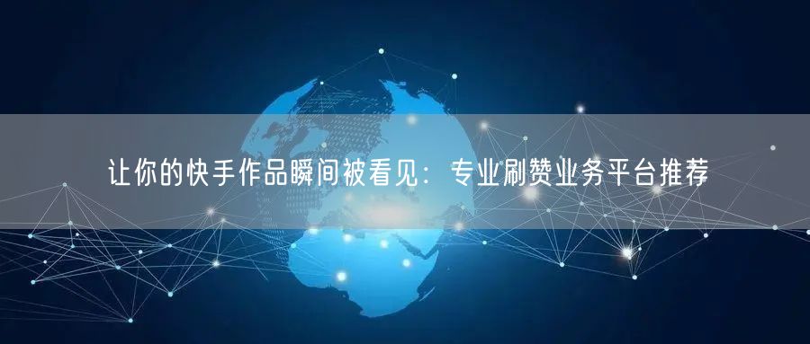 让你的快手作品瞬间被看见：专业刷赞业务平台推荐