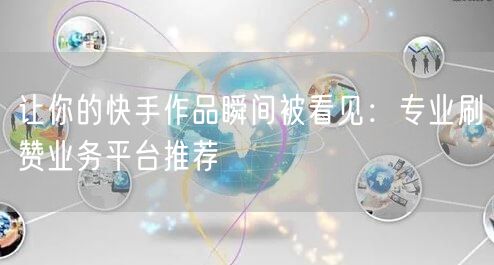 让你的快手作品瞬间被看见：专业刷赞业务平台推荐