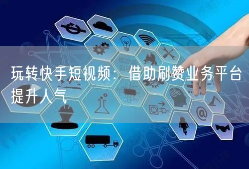 玩转快手短视频：借助刷赞业务平台提升人气