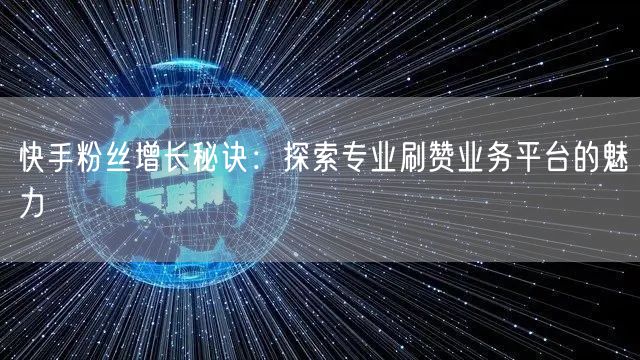快手粉丝增长秘诀：探索专业刷赞业务平台的魅力